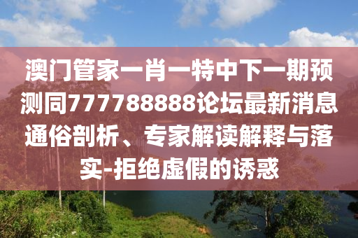 澳門管家一肖一特中下一期預測同777788888論壇最新消息通俗剖析、專家解讀解釋與落實-拒絕虛假的誘惑信陽宸信網(wǎng)絡科技有限公司