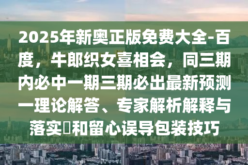 2025年新奧正版免費(fèi)大全-百度，牛郎織女喜相會(huì)，同三期內(nèi)必中一期三期必出最新預(yù)測一理論解答、專家解析解釋與落實(shí)?和留心誤導(dǎo)包裝技巧信陽宸信網(wǎng)絡(luò)科技有限公司
