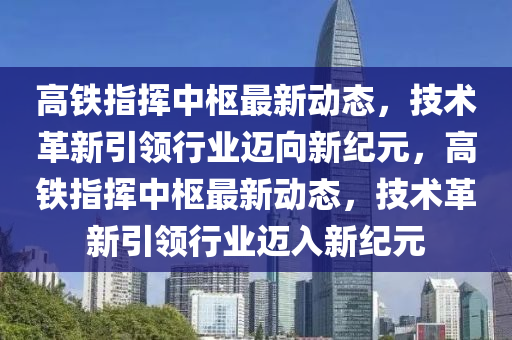 高鐵指揮中樞最新動態(tài)，技術(shù)革新引領(lǐng)行業(yè)邁向新紀(jì)元，高鐵指揮中樞最新動態(tài)，技術(shù)革新引領(lǐng)行業(yè)邁入新紀(jì)元信陽宸信網(wǎng)絡(luò)科技有限公司