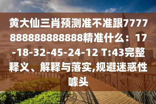 黃大仙三肖預(yù)測(cè)準(zhǔn)不準(zhǔn)跟7777888888888888精準(zhǔn)什么：17-18-32-45-24-12 T:43完整釋義、解釋與落實(shí),規(guī)避迷惑性噱頭信陽宸信網(wǎng)絡(luò)科技有限公司