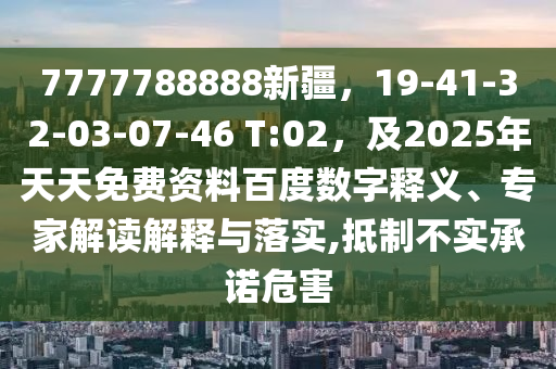 7777788888新疆，19-41-32-03-07-46 T:02，及2025年天天免費資料百度數(shù)字釋義、專家解讀解釋與信陽宸信網(wǎng)絡(luò)科技有限公司落實,抵制不實承諾危害