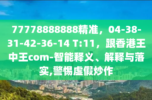 77778888888精準，0信陽宸信網(wǎng)絡(luò)科技有限公司4-38-31-42-36-14 T:11，跟香港王中王com-智能釋義、解釋與落實,警惕虛假炒作