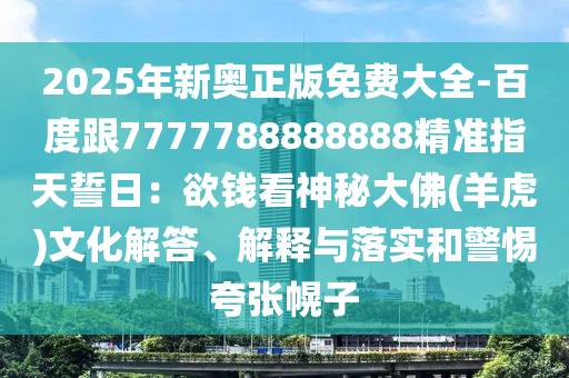 2025年新奧正版免費大全-百度跟7777788888888精準指天誓日：欲錢看神秘大佛(羊虎信陽宸信網絡科技有限公司)文化解答、解釋與落實和警惕夸張幌子
