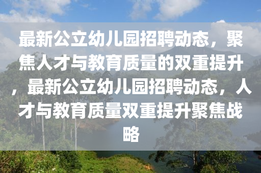 最新公立信陽宸信網(wǎng)絡科技有限公司幼兒園招聘動態(tài)，聚焦人才與教育質(zhì)量的雙重提升，最新公立幼兒園招聘動態(tài)，人才與教育質(zhì)量雙重提升聚焦戰(zhàn)略
