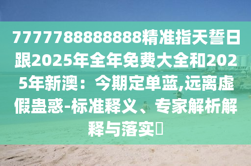 7777788888888精準(zhǔn)指天誓日跟2025年全年免費(fèi)大全和2025年新澳：今期定單藍(lán),遠(yuǎn)離虛假蠱惑-標(biāo)準(zhǔn)釋義、專家解析解釋與落實(shí)?信陽(yáng)宸信網(wǎng)絡(luò)科技有限公司