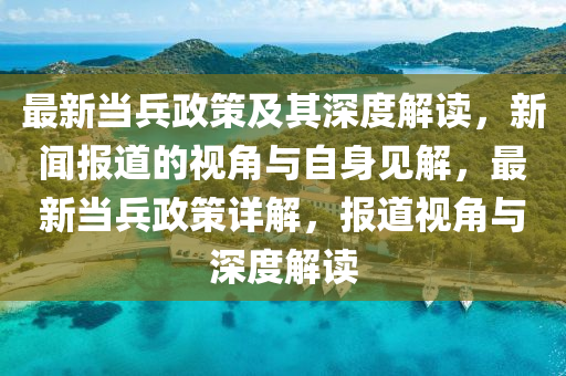 最新當(dāng)兵政策及其深度解讀，新信陽(yáng)宸信網(wǎng)絡(luò)科技有限公司聞報(bào)道的視角與自身見(jiàn)解，最新當(dāng)兵政策詳解，報(bào)道視角與深度解讀