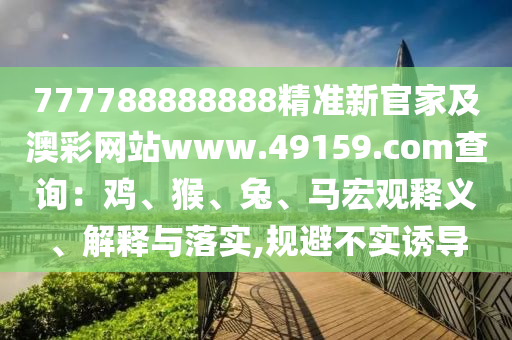 777788888888精準新官家及澳彩網(wǎng)站信陽宸信網(wǎng)絡科技有限公司www.49159.соm查詢：雞、猴、兔、馬宏觀釋義、解釋與落實,規(guī)避不實誘導