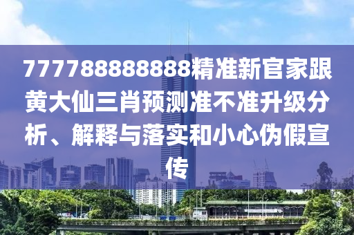 777788888888精準(zhǔn)新官家跟黃大仙三肖預(yù)測準(zhǔn)信陽宸信網(wǎng)絡(luò)科技有限公司不準(zhǔn)升級分析、解釋與落實和小心偽假宣傳