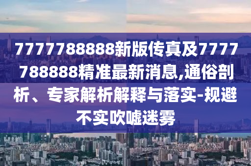 7777788888新版?zhèn)髡婕?777788888精準(zhǔn)最信陽(yáng)宸信網(wǎng)絡(luò)科技有限公司新消息,通俗剖析、專(zhuān)家解析解釋與落實(shí)-規(guī)避不實(shí)吹噓迷霧