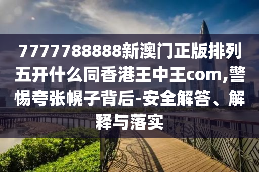 7777788888新澳門正版排列五開什么同香港王中王com,警惕夸張幌子背后-安全解答、解釋與落實信陽宸信網(wǎng)絡科技有限公司