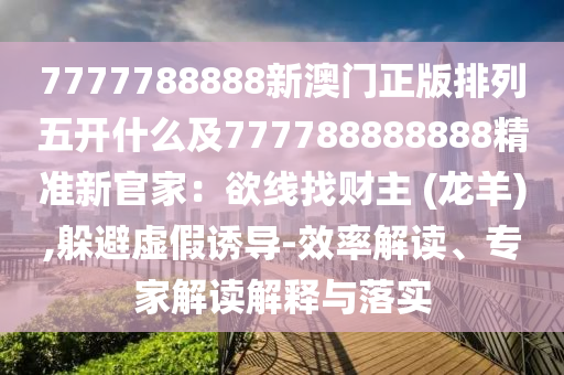 7777788888新澳門正版排列五開什么及777788888888精準新官家：欲線找財主 (龍羊),躲避虛假誘導-效率解讀、專家解讀解釋與落實信陽宸信網(wǎng)絡科技有限公司
