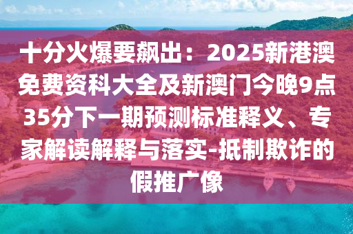 信陽宸信網(wǎng)絡科技有限公司十分火爆要飆出：2025新港澳免費資科大全及新澳門今晚9點35分下一期預測標準釋義、專家解讀解釋與落實-抵制欺詐的假推廣像