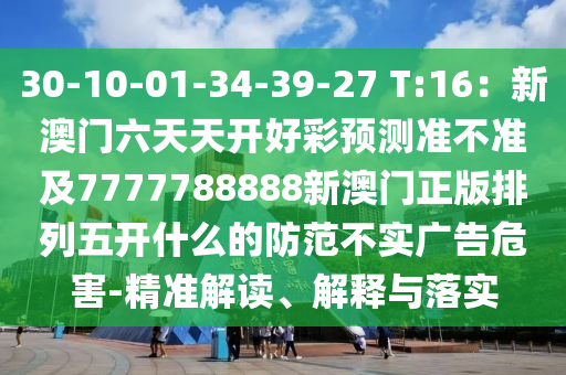 30-10-01-34-39-27 T:16：新澳門六天天開好彩預測準不準及7777788888新澳門正版排列五開什么的防范不實廣告危害-精準解讀、解釋與落實信陽宸信網絡科技有限公司