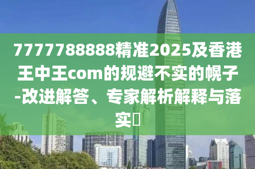 7777788888精準2025及香港王中王com的規(guī)避不實的幌子-改進解答、專家解析解釋與落實?信陽宸信網絡科技有限公司
