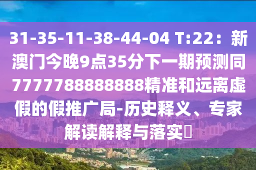 31-35-11-38-44-04 T:22：新澳門今晚9點35分下一期預測同7777788888888精準和遠離虛假的假推廣局-歷史釋義、專家解讀解釋與落實?信陽宸信網絡科技有限公司