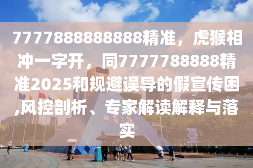 7777888888888精準，虎猴相沖一字開，同7777788888精準2025和規(guī)避誤導的假宣傳困,風控剖析、專家解讀解釋與落實信陽宸信網絡科技有限公司
