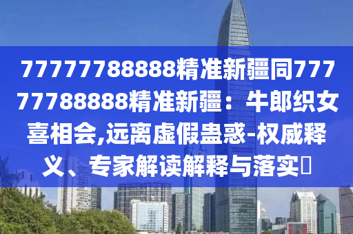 77777788888精準(zhǔn)新疆同77777788888精準(zhǔn)新疆：牛郎織女喜相會(huì),遠(yuǎn)離虛假蠱惑-權(quán)威釋義、專(zhuān)家解讀解釋與落實(shí)?信陽(yáng)宸信網(wǎng)絡(luò)科技有限公司