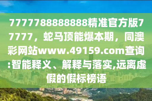 7777788888888精準(zhǔn)官方版77777，蛇馬頂能爆本期，信陽宸信網(wǎng)絡(luò)科技有限公司同澳彩網(wǎng)站www.49159.соm查詢:智能釋義、解釋與落實,遠(yuǎn)離虛假的假標(biāo)榜語