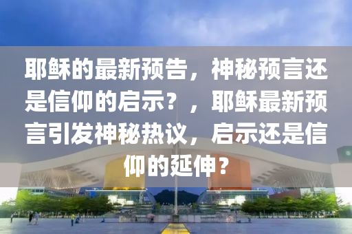 耶穌的最新預告，神秘預言還是信仰的啟示？，耶穌最新預言引發(fā)神秘熱議，啟示還是信仰的延伸？信陽宸信網(wǎng)絡科技有限公司