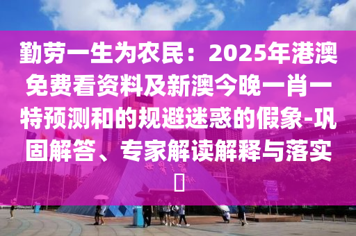 勤勞一生為農(nóng)民：2025年港澳免費看資料及新澳今晚一肖一特預(yù)測和的規(guī)避迷惑的假象-鞏固解答、專家解讀解釋與落實信陽宸信網(wǎng)絡(luò)科技有限公司?
