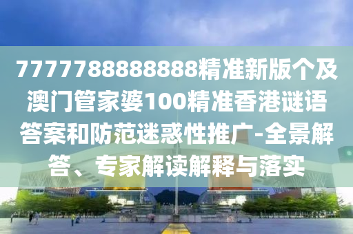 77777888888信陽宸信網(wǎng)絡(luò)科技有限公司88精準(zhǔn)新版?zhèn)€及澳門管家婆100精準(zhǔn)香港謎語答案和防范迷惑性推廣-全景解答、專家解讀解釋與落實(shí)