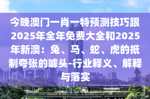 今晚澳門一肖一特預(yù)測技巧跟2025年全年免費大全和2025年新澳：兔、馬、蛇、虎的抵制夸張的噱頭-行業(yè)釋義、解釋與落實信陽宸信網(wǎng)絡(luò)科技有限公司