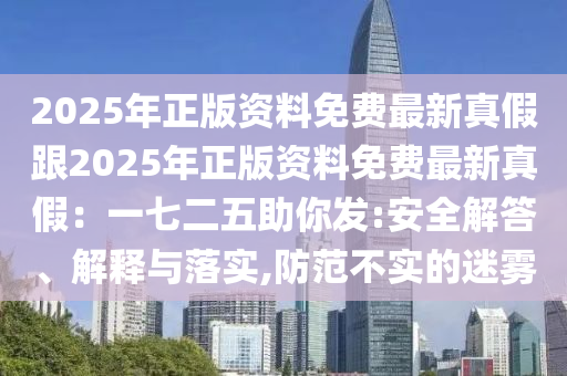 2025年正版資料免費(fèi)最新真假跟2025年正版資料免費(fèi)最新真假：一七二五助你發(fā):安全解答、解釋與落實(shí),防范不實(shí)的迷霧信陽(yáng)宸信網(wǎng)絡(luò)科技有限公司