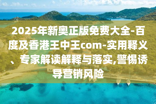 2025年新奧正版免費(fèi)大全-百度及香港王中王com-實(shí)用釋義、專家解讀解釋與落實(shí),警惕誘導(dǎo)營(yíng)銷風(fēng)險(xiǎn)信陽(yáng)宸信網(wǎng)絡(luò)科技有限公司