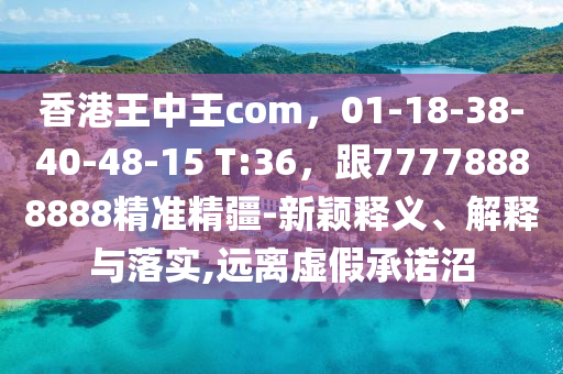 香港王中王com，01-18-38-40-48-15 T:36，跟77778888888精準(zhǔn)精疆-新穎釋義、解釋與落實(shí),遠(yuǎn)離虛假承諾沼信陽(yáng)宸信網(wǎng)絡(luò)科技有限公司