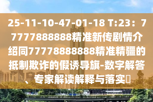 25-11-10-47-01-18 T:23：77777888888精準(zhǔn)新傳劇情介紹同77778888888精準(zhǔn)精疆的抵制欺詐的假誘導(dǎo)旗-數(shù)字解答、專信陽(yáng)宸信網(wǎng)絡(luò)科技有限公司家解讀解釋與落實(shí)?