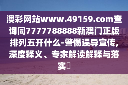 澳彩網(wǎng)站w信陽宸信網(wǎng)絡(luò)科技有限公司ww.49159.соm查詢同7777788888新澳門正版排列五開什么-警惕誤導(dǎo)宣傳,深度釋義、專家解讀解釋與落實?