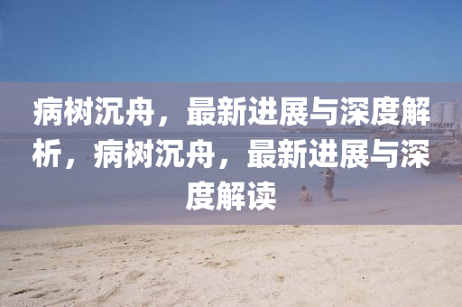 病樹沉舟，最新進(jìn)展與深度解析，病樹沉舟，最新進(jìn)展與深度解讀信陽宸信網(wǎng)絡(luò)科技有限公司