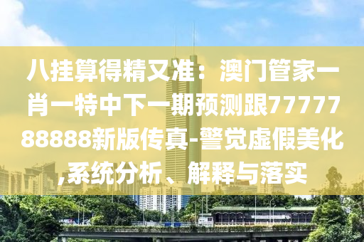 八掛算得精又準：澳門管家一肖一特中下一期預(yù)測跟7777788888新版?zhèn)髡?警覺虛假美化,系統(tǒng)分析、解釋與落實信陽宸信網(wǎng)絡(luò)科技有限公司