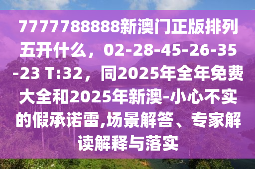 7777788888新澳門(mén)正版排列五開(kāi)什么，02-28-45-26-35-23 T:32，同2025年全年免費(fèi)大全和2025年新澳-小心不實(shí)的假承諾雷,場(chǎng)景解答、專(zhuān)家解讀解釋與落實(shí)信陽(yáng)宸信網(wǎng)絡(luò)科技有限公司