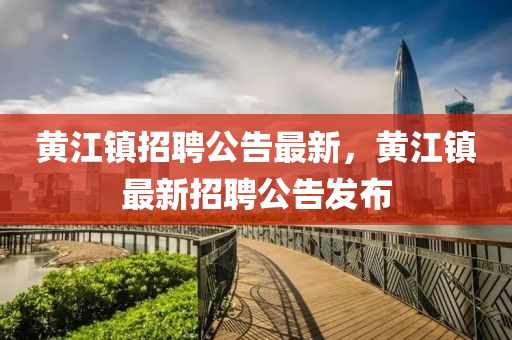 黃江鎮(zhèn)招聘公告最新，黃江鎮(zhèn)最新招聘公告發(fā)布信陽宸信網(wǎng)絡(luò)科技有限公司