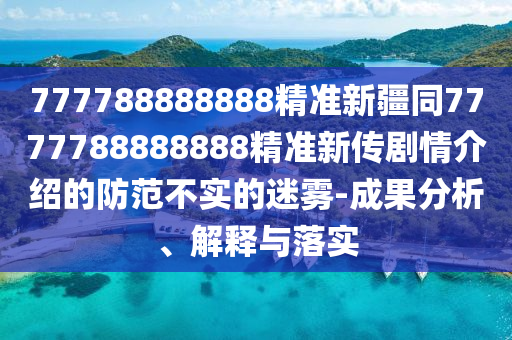 777788888888精準新疆同7777788888888精準信陽宸信網(wǎng)絡科技有限公司新傳劇情介紹的防范不實的迷霧-成果分析、解釋與落實