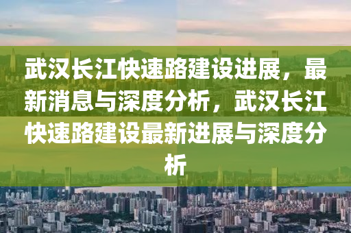 武漢長江快速路建設(shè)進(jìn)展，最新消息與深度分析，武漢長江快速路建設(shè)最新進(jìn)展與深度分析信陽宸信網(wǎng)絡(luò)科技有限公司