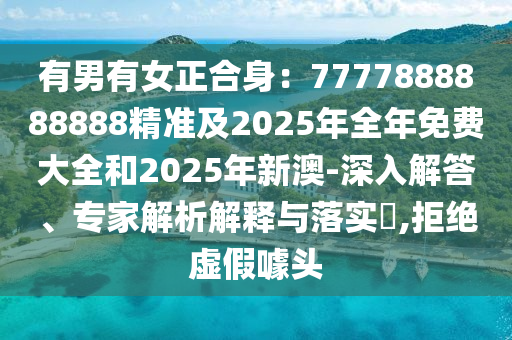 有男有女正合身：7777888888888信陽宸信網(wǎng)絡(luò)科技有限公司精準(zhǔn)及2025年全年免費(fèi)大全和2025年新澳-深入解答、專家解析解釋與落實(shí)?,拒絕虛假噱頭