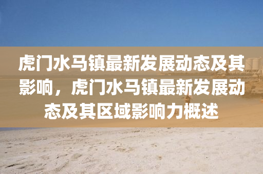 虎門(mén)水馬鎮(zhèn)最新發(fā)展動(dòng)態(tài)及其影響，虎門(mén)水馬鎮(zhèn)最新發(fā)展動(dòng)態(tài)及其區(qū)域影響力概信陽(yáng)宸信網(wǎng)絡(luò)科技有限公司述