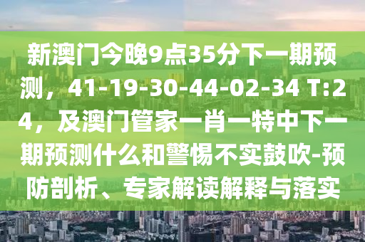 新澳門今晚9點(diǎn)35分下一期預(yù)測，41-19-30-44-02-34 T:24，及澳門管家一肖一特中下一期預(yù)測什么和警惕不實(shí)鼓吹-預(yù)防剖析、專家解讀解釋與落實(shí)信陽宸信網(wǎng)絡(luò)科技有限公司