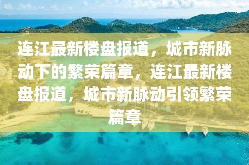 連江最新樓盤(pán)報(bào)道，城市新脈動(dòng)下的繁榮篇章，連江最新樓盤(pán)報(bào)道信陽(yáng)宸信網(wǎng)絡(luò)科技有限公司，城市新脈動(dòng)引領(lǐng)繁榮篇章