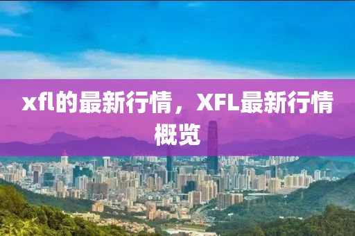 xfl的最新行情，XFL最新行情概覽信陽宸信網(wǎng)絡科技有限公司