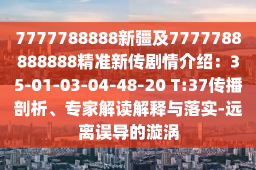 7777788888新疆及7777788888888精準(zhǔn)新傳劇情介紹：35-01-03-04-48-20 T:37傳播剖析、專家解讀解釋與落實(shí)-遠(yuǎn)離誤導(dǎo)的漩渦信陽宸信網(wǎng)絡(luò)科技有限公司