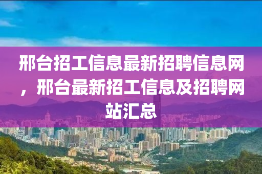 邢臺(tái)招工信息最新招聘信息網(wǎng)，邢臺(tái)最新招工信息及信陽宸信網(wǎng)絡(luò)科技有限公司招聘網(wǎng)站匯總