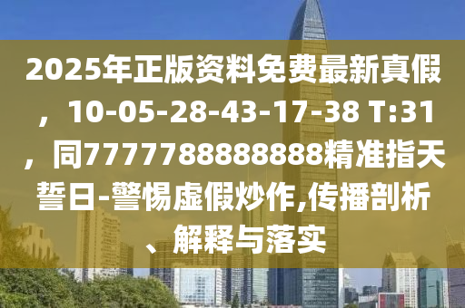 2025年正版資料免費(fèi)最新真假，10-05-28-43-17-38 T:31，同7777788888888精準(zhǔn)信陽(yáng)宸信網(wǎng)絡(luò)科技有限公司指天誓日-警惕虛假炒作,傳播剖析、解釋與落實(shí)
