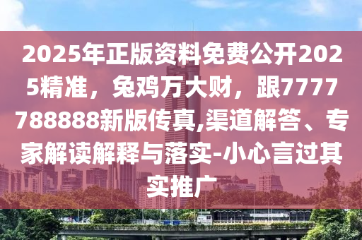 信陽宸信網(wǎng)絡(luò)科技有限公司2025年正版資料免費公開2025精準(zhǔn)，兔雞萬大財，跟7777788888新版?zhèn)髡?渠道解答、專家解讀解釋與落實-小心言過其實推廣