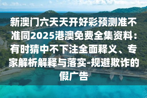 新澳門六天天開好彩預(yù)測準(zhǔn)不準(zhǔn)同2025港澳免費全集資料：有時猜中不下注全面釋義、專家解析解釋與落實-規(guī)避欺詐的假廣告信陽宸信網(wǎng)絡(luò)科技有限公司