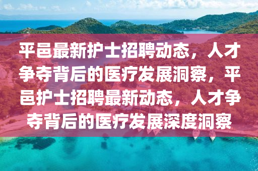 平邑最新護(hù)士招聘動態(tài)，人才爭奪背后的醫(yī)療發(fā)展洞察，平邑護(hù)士招聘最新動態(tài)，人才爭奪背后的醫(yī)療發(fā)展深度洞察信陽宸信網(wǎng)絡(luò)科技有限公司
