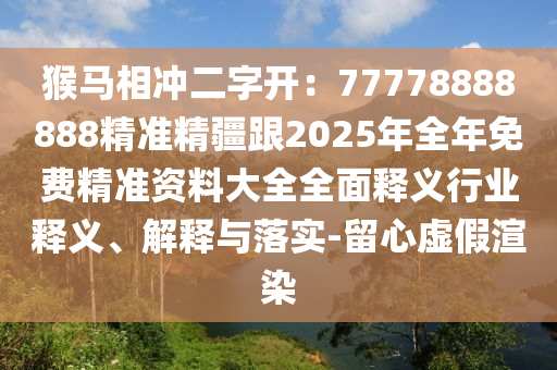 猴馬相沖二字開：77778888888精準(zhǔn)精疆跟2025年全年免費精準(zhǔn)資料大全全面釋義行業(yè)信陽宸信網(wǎng)絡(luò)科技有限公司釋義、解釋與落實-留心虛假渲染