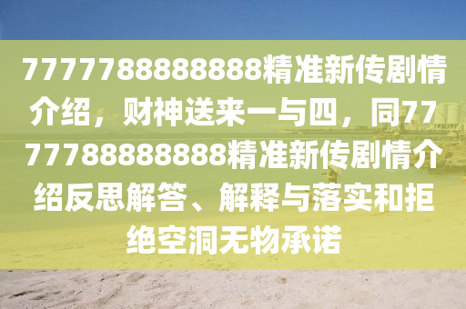 7777788888888精準(zhǔn)新傳劇情介紹，財(cái)神送來一與四，同7777788888888精準(zhǔn)新傳劇情介紹反思解答、解釋與落實(shí)和拒絕空洞無物承諾信陽宸信網(wǎng)絡(luò)科技有限公司